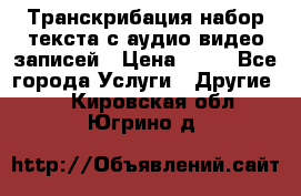 Транскрибация/набор текста с аудио,видео записей › Цена ­ 15 - Все города Услуги » Другие   . Кировская обл.,Югрино д.